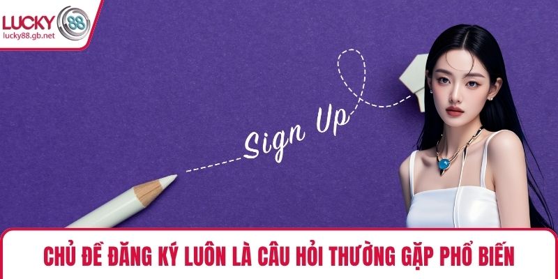 Chủ đề đăng ký luôn là câu hỏi thường gặp phổ biến