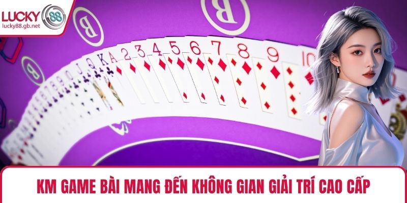 KM Game Bài mang đến không gian giải trí cao cấp